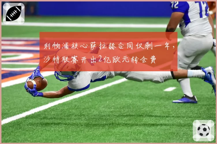 利物浦核心萨拉赫合同仅剩一年,沙特联赛开出2亿欧元转会费