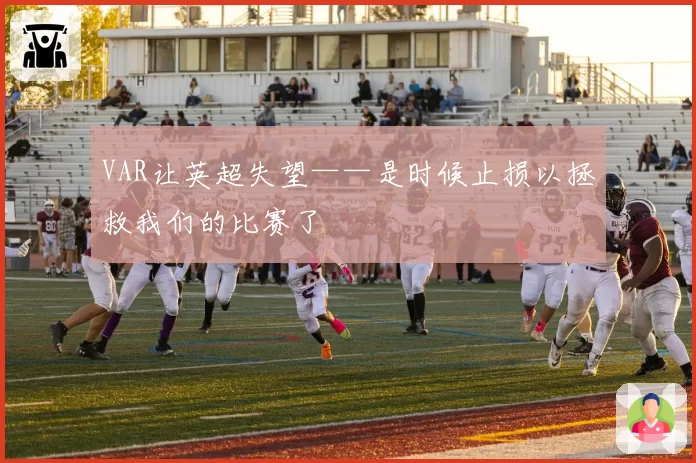 VAR让英超失望——是时候止损以拯救我们的比赛了