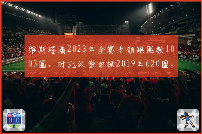 维斯塔潘2023年全赛季领跑圈数1003圈，对比汉密尔顿2019年620圈，绝对统治力对比