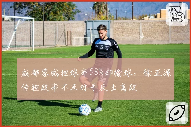 成都蓉城控球率58%却输球，徐正源传控效率不及对手反击高效