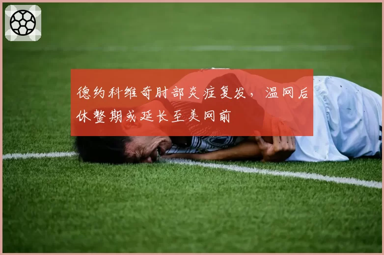 德约科维奇肘部炎症复发，温网后休整期或延长至美网前