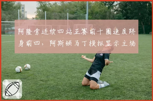 阿隆索连续四站正赛前十圈速度跻身前四,阿斯顿马丁模拟显示主场有望冲冠