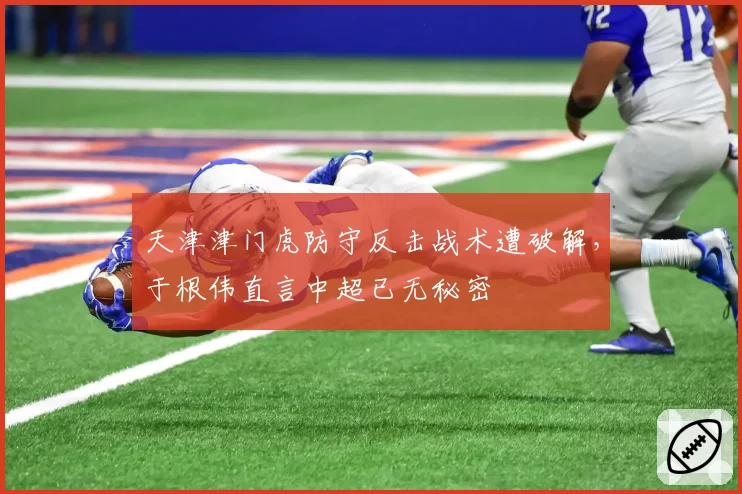 天津津门虎防守反击战术遭破解，于根伟直言中超已无秘密