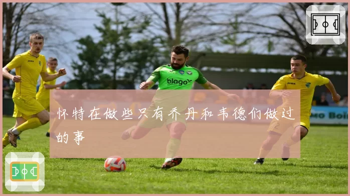 怀特在做些只有乔丹和韦德们做过的事