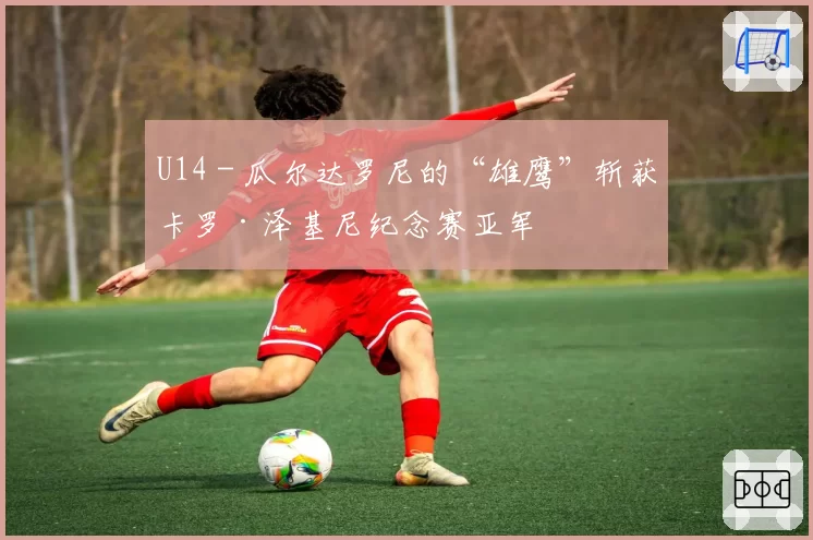 U14 - 瓜尔达罗尼的“雄鹰”斩获卡罗·泽基尼纪念赛亚军