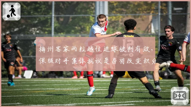 梅州客家两粒越位进球被判有效,保级对手集体抗议是否将改变积分走势?