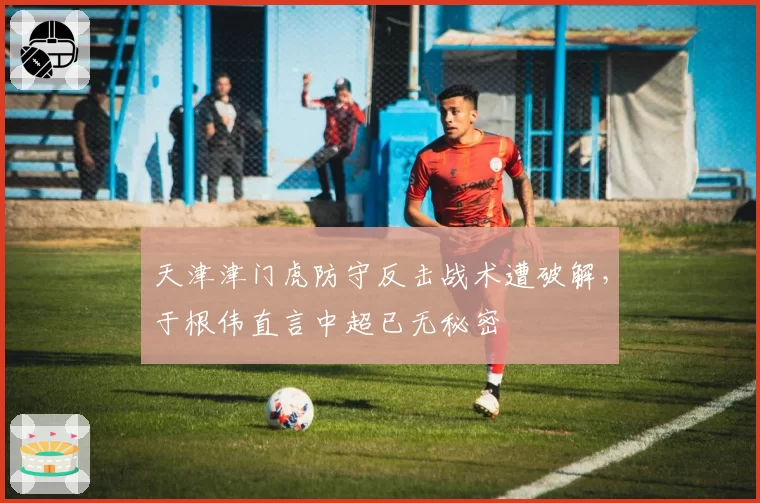 天津津门虎防守反击战术遭破解，于根伟直言中超已无秘密