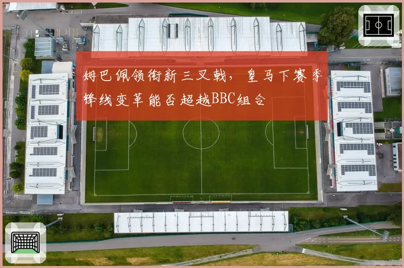 姆巴佩领衔新三叉戟，皇马下赛季锋线变革能否超越BBC组合