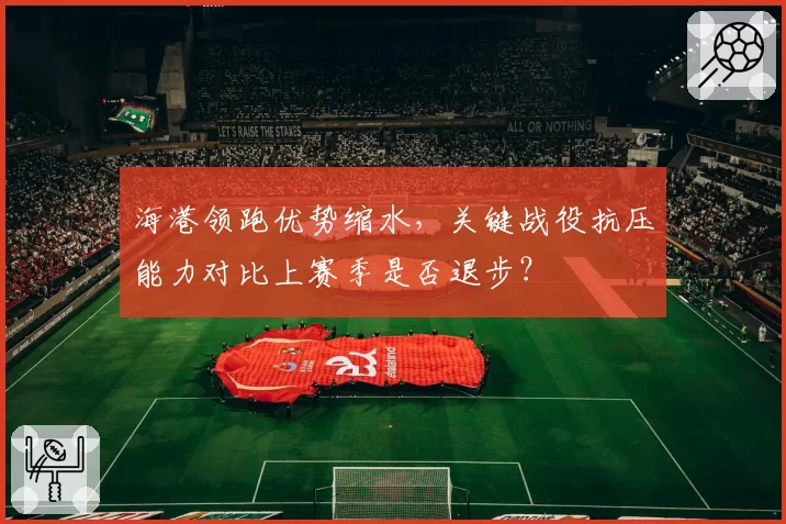 海港领跑优势缩水,关键战役抗压能力对比上赛季是否退步?