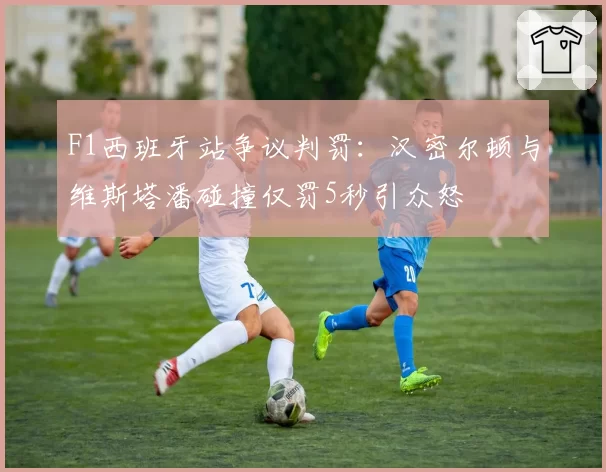 F1西班牙站争议判罚：汉密尔顿与维斯塔潘碰撞仅罚5秒引众怒