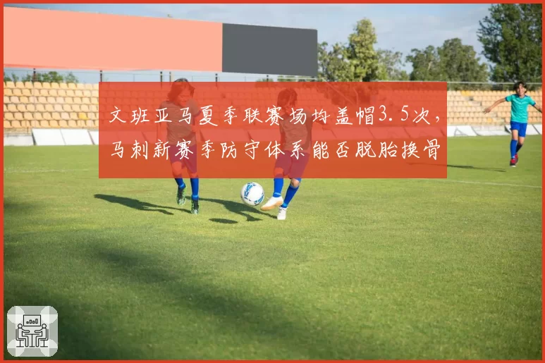 文班亚马夏季联赛场均盖帽3.5次，马刺新赛季防守体系能否脱胎换骨？