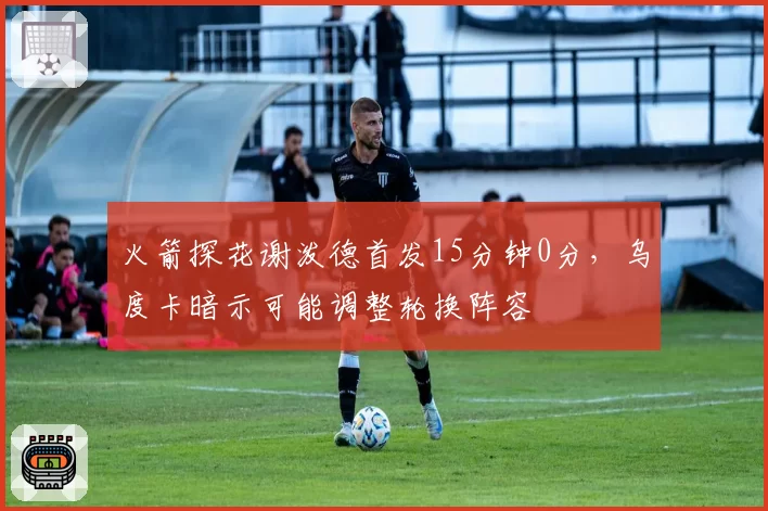 火箭探花谢泼德首发15分钟0分,乌度卡暗示可能调整轮换阵容