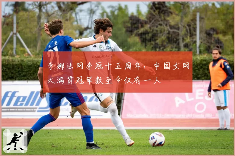 李娜法网夺冠十五周年,中国女网大满贯冠军数至今仅有一人