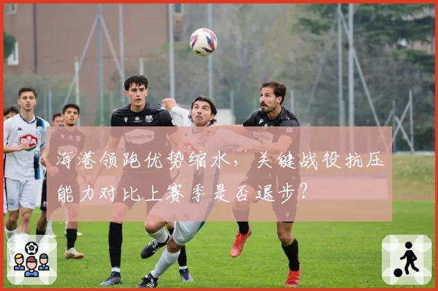 海港领跑优势缩水,关键战役抗压能力对比上赛季是否退步?