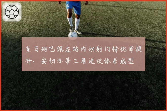 皇马姆巴佩左路内切射门转化率提升,安切洛蒂三角进攻体系成型