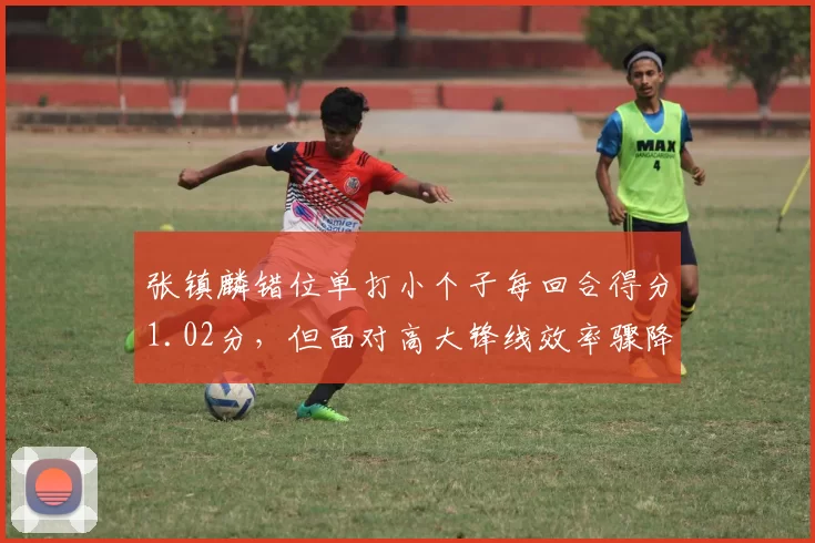 张镇麟错位单打小个子每回合得分1.02分，但面对高大锋线效率骤降，战术定位如何优化？
