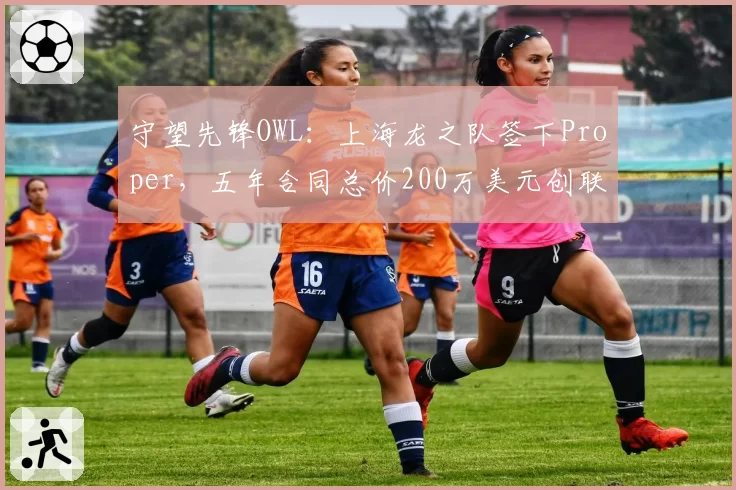 守望先锋OWL：上海龙之队签下Proper，五年合同总价200万美元创联赛纪录