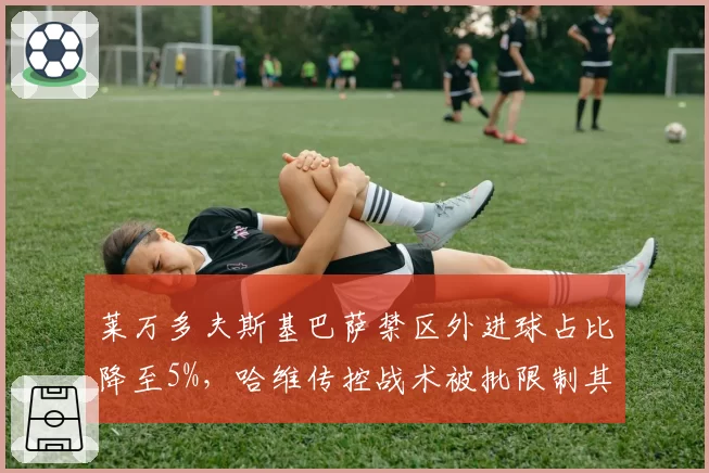 莱万多夫斯基巴萨禁区外进球占比降至5%,哈维传控战术被批限制其射程