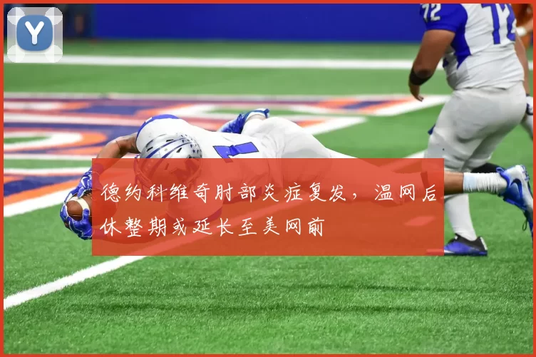 德约科维奇肘部炎症复发,温网后休整期或延长至美网前