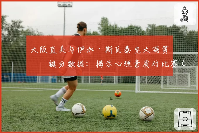 大阪直美与伊加·斯瓦泰克大满贯关键分数据：揭示心理素质对比赛走势的影响