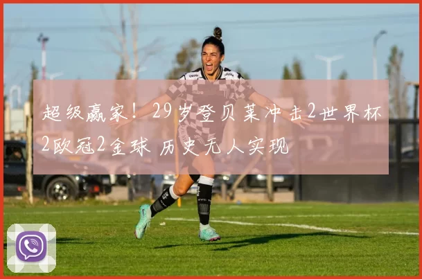 超级赢家！29岁登贝莱冲击2世界杯2欧冠2金球 历史无人实现