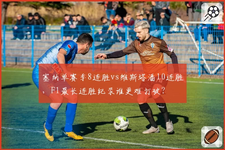 塞纳单赛季8连胜vs维斯塔潘10连胜，F1最长连胜纪录谁更难打破？