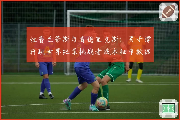 杜普兰蒂斯与肯德里克斯：男子撑杆跳世界纪录挑战者技术细节数据拆解