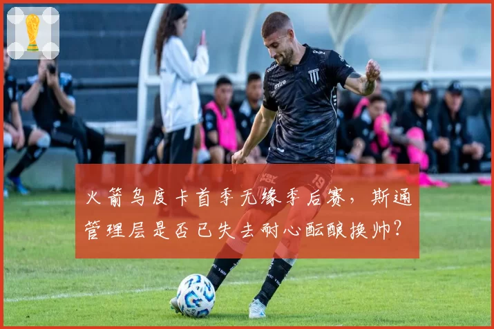 火箭乌度卡首季无缘季后赛,斯通管理层是否已失去耐心酝酿换帅?