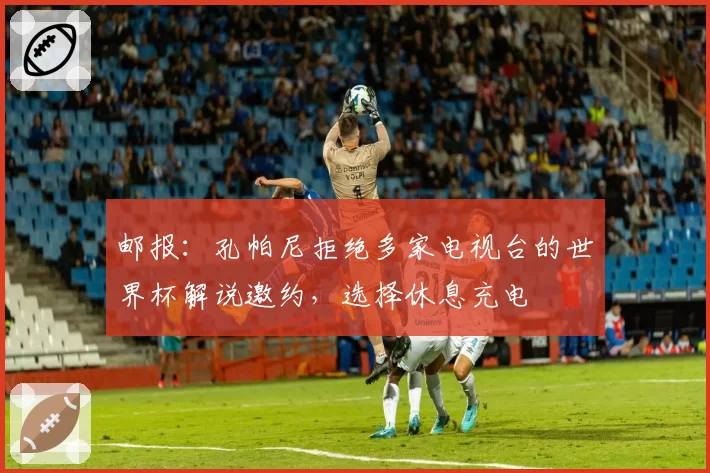 邮报：孔帕尼拒绝多家电视台的世界杯解说邀约，选择休息充电