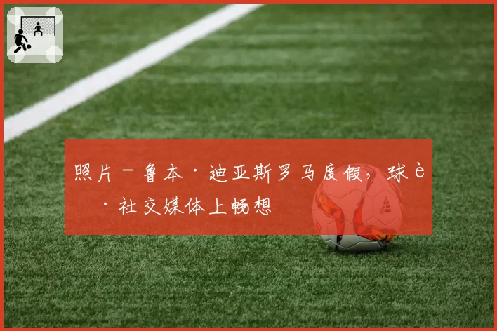 照片 - 鲁本·迪亚斯罗马度假，球迷社交媒体上畅想