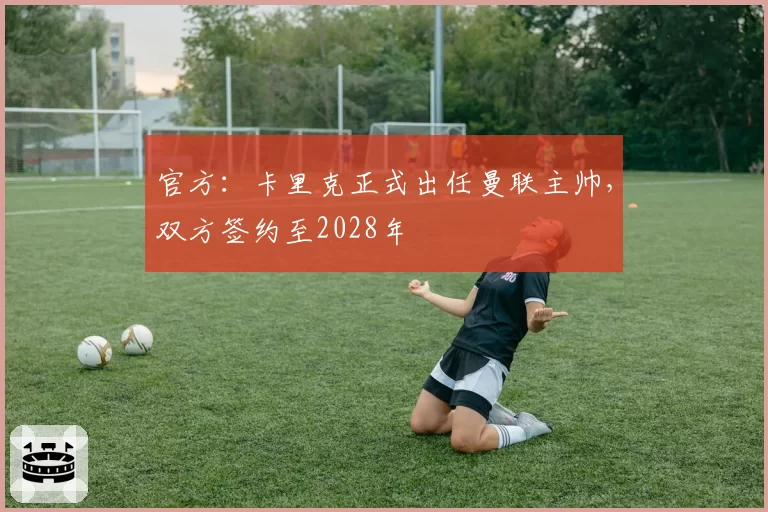 官方：卡里克正式出任曼联主帅，双方签约至2028年