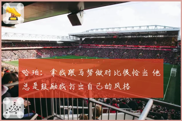 哈珀：拿我跟马努做对比很恰当 他总是鼓励我打出自己的风格
