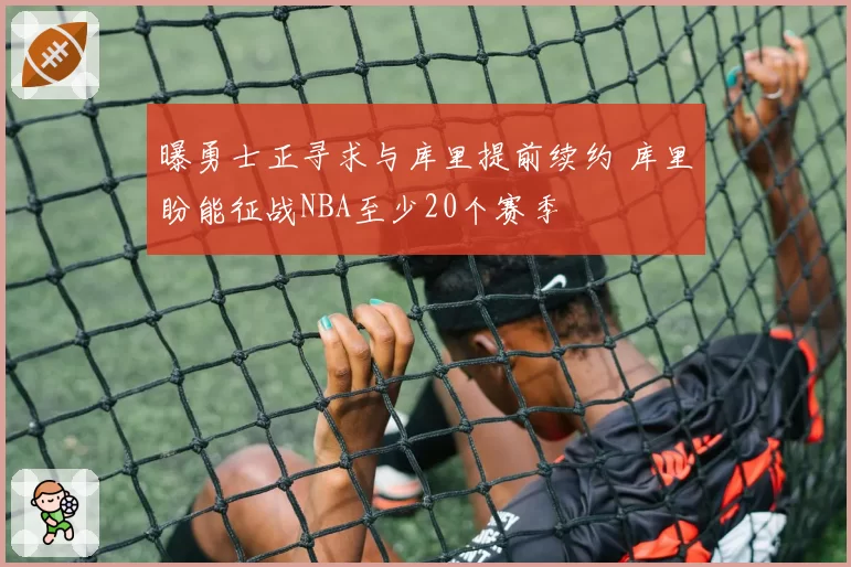 曝勇士正寻求与库里提前续约 库里盼能征战NBA至少20个赛季
