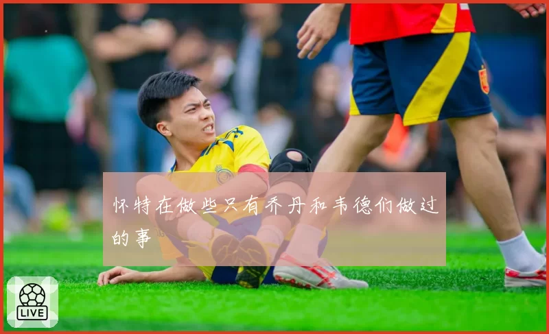 怀特在做些只有乔丹和韦德们做过的事