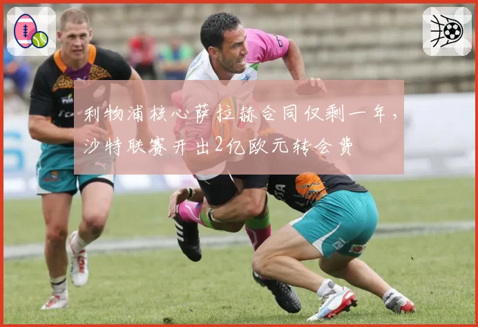利物浦核心萨拉赫合同仅剩一年,沙特联赛开出2亿欧元转会费