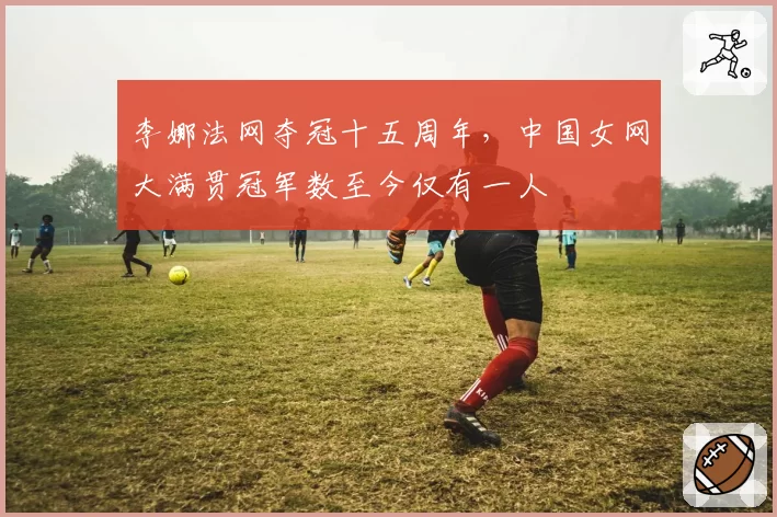 李娜法网夺冠十五周年,中国女网大满贯冠军数至今仅有一人