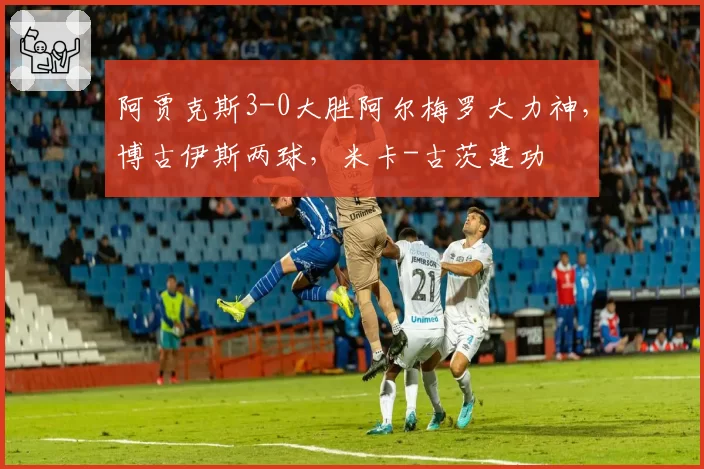 阿贾克斯3-0大胜阿尔梅罗大力神，博古伊斯两球，米卡-古茨建功