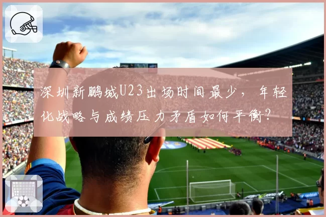 深圳新鹏城U23出场时间最少，年轻化战略与成绩压力矛盾如何平衡？