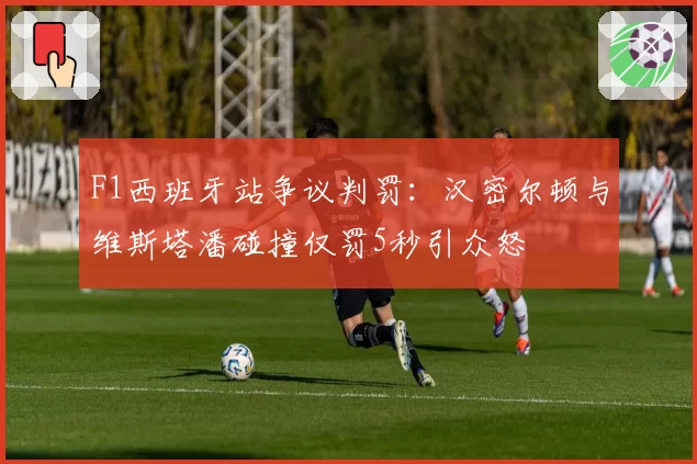 F1西班牙站争议判罚：汉密尔顿与维斯塔潘碰撞仅罚5秒引众怒