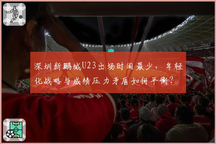 深圳新鹏城U23出场时间最少,年轻化战略与成绩压力矛盾如何平衡?
