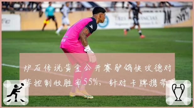 炉石传说黄金公开赛驴鸽快攻德对阵控制牧胜率55%,针对卡牌携带量成博弈焦点