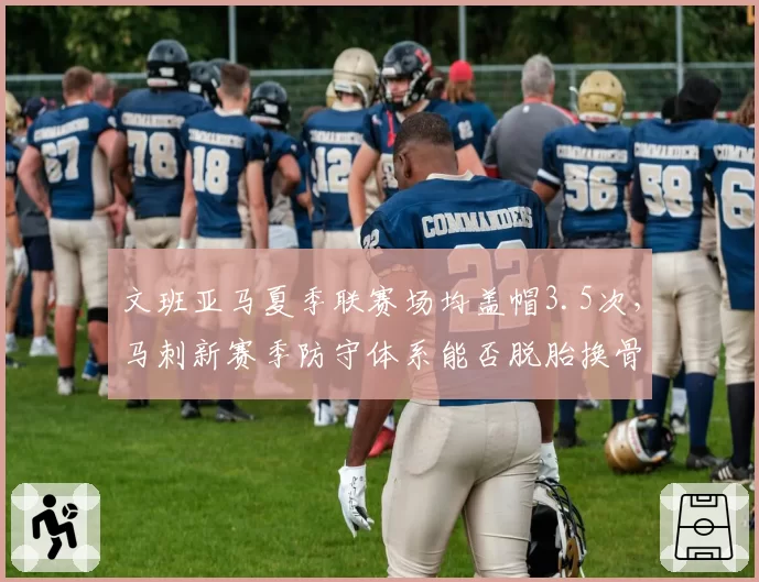 文班亚马夏季联赛场均盖帽3.5次，马刺新赛季防守体系能否脱胎换骨？