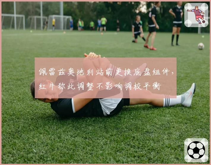 佩雷兹奥地利站前更换底盘组件，红牛称此调整不影响调校平衡