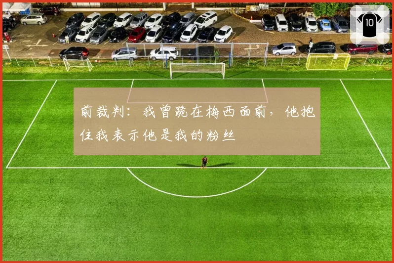 前裁判：我曾跪在梅西面前，他抱住我表示他是我的粉丝