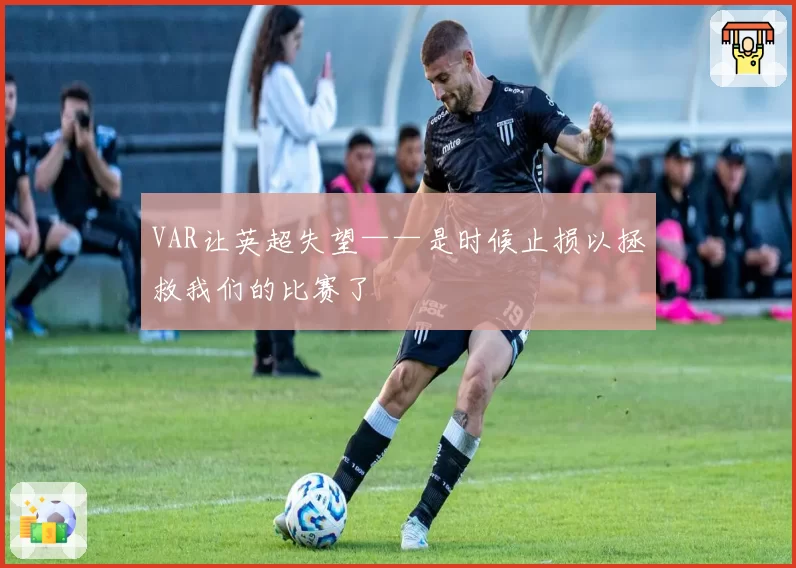 VAR让英超失望——是时候止损以拯救我们的比赛了