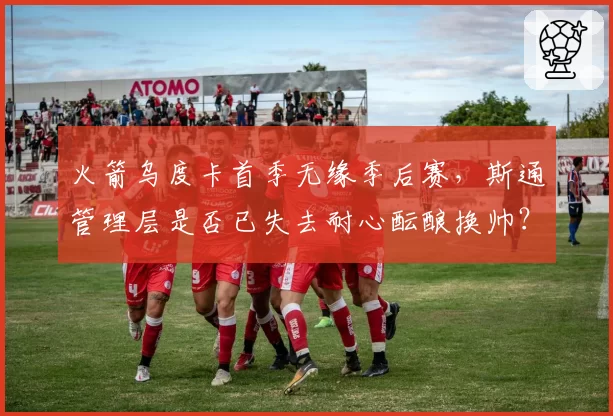 火箭乌度卡首季无缘季后赛，斯通管理层是否已失去耐心酝酿换帅？