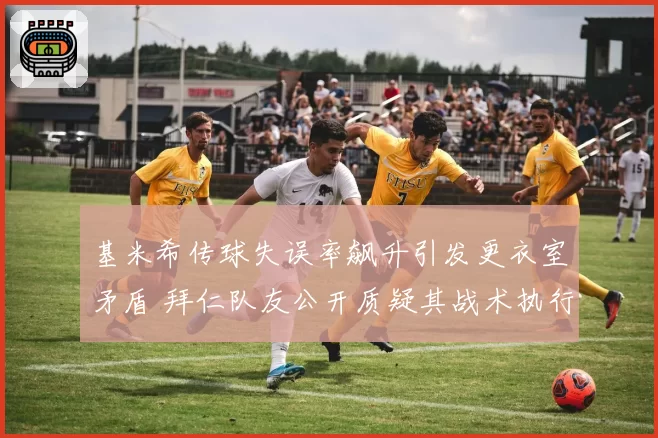 基米希传球失误率飙升引发更衣室矛盾 拜仁队友公开质疑其战术执行力