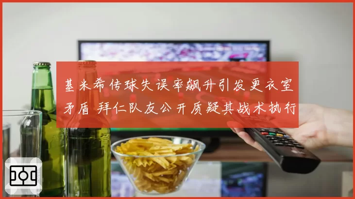 基米希传球失误率飙升引发更衣室矛盾 拜仁队友公开质疑其战术执行力