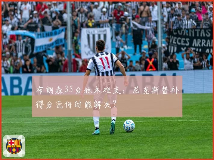 布朗森35分独木难支，尼克斯替补得分荒何时能解决？