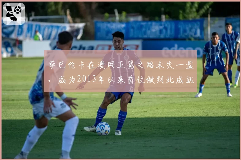 萨巴伦卡在澳网卫冕之路未失一盘,成为2013年以来首位做到此成就的女选手